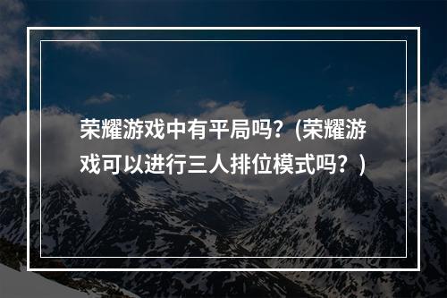 荣耀游戏中有平局吗？(荣耀游戏可以进行三人排位模式吗？)