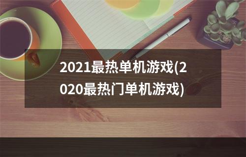 2021最热单机游戏(2020最热门单机游戏)