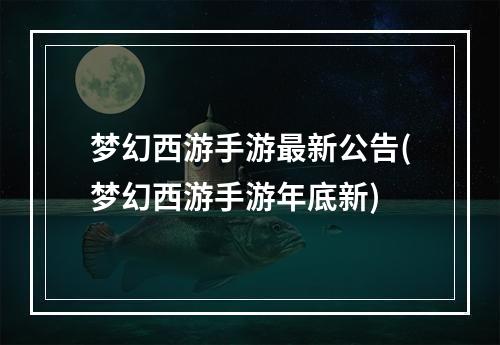 梦幻西游手游最新公告(梦幻西游手游年底新)