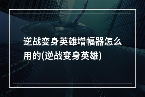 逆战变身英雄增幅器怎么用的(逆战变身英雄)