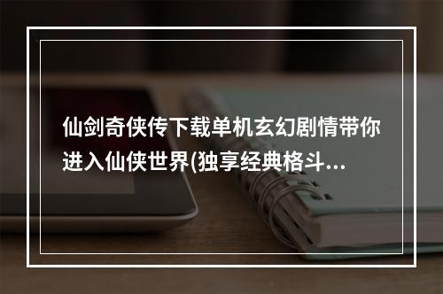 仙剑奇侠传下载单机玄幻剧情带你进入仙侠世界(独享经典格斗与角色扮演)