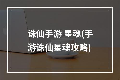 诛仙手游 星魂(手游诛仙星魂攻略)