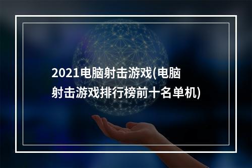 2021电脑射击游戏(电脑射击游戏排行榜前十名单机)