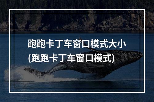 跑跑卡丁车窗口模式大小(跑跑卡丁车窗口模式)