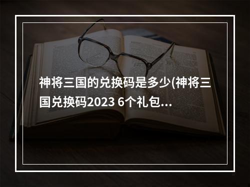 神将三国的兑换码是多少(神将三国兑换码2023 6个礼包码最新)