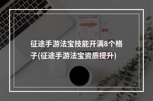 征途手游法宝技能开满8个格子(征途手游法宝资质提升)