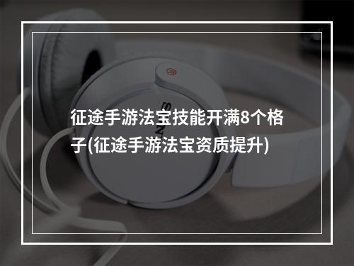 征途手游法宝技能开满8个格子(征途手游法宝资质提升)