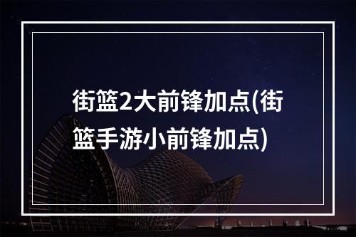 街篮2大前锋加点(街篮手游小前锋加点)