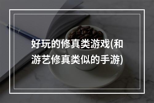 好玩的修真类游戏(和游艺修真类似的手游)