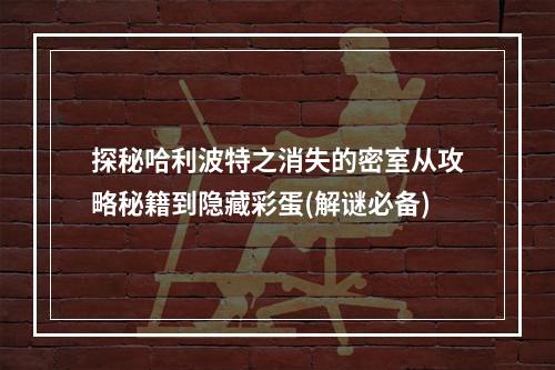 探秘哈利波特之消失的密室从攻略秘籍到隐藏彩蛋(解谜必备)