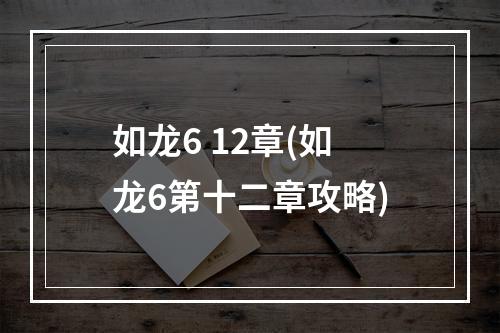 如龙6 12章(如龙6第十二章攻略)