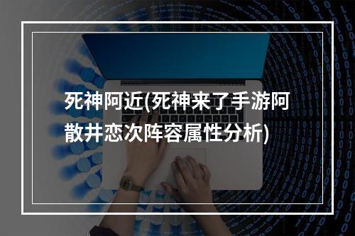 死神阿近(死神来了手游阿散井恋次阵容属性分析)