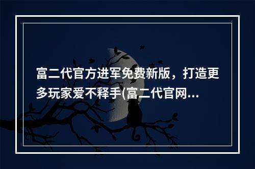 富二代官方进军免费新版，打造更多玩家爱不释手(富二代官网安卓，畅享高品质游戏美好体验)