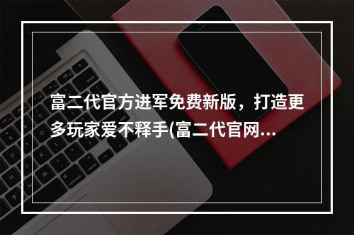 富二代官方进军免费新版，打造更多玩家爱不释手(富二代官网安卓，畅享高品质游戏美好体验)