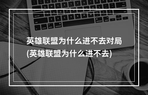 英雄联盟为什么进不去对局(英雄联盟为什么进不去)