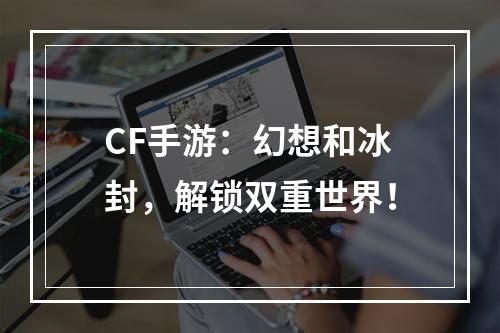 CF手游：幻想和冰封，解锁双重世界！