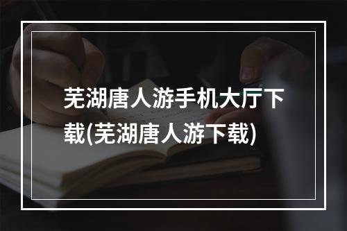 芜湖唐人游手机大厅下载(芜湖唐人游下载)