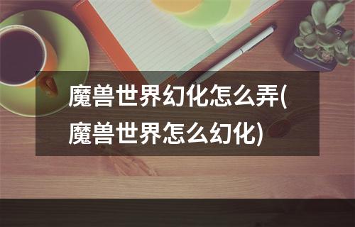 魔兽世界幻化怎么弄(魔兽世界怎么幻化)