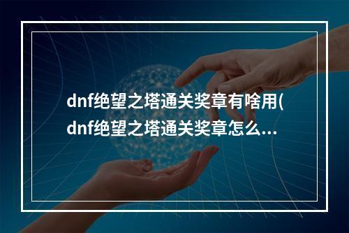 dnf绝望之塔通关奖章有啥用(dnf绝望之塔通关奖章怎么获得 绝望之塔通关奖章获取)