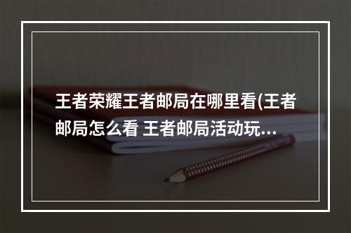 王者荣耀王者邮局在哪里看(王者邮局怎么看 王者邮局活动玩法)