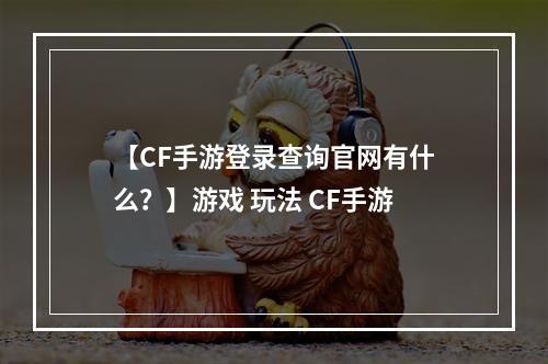 【CF手游登录查询官网有什么？】游戏 玩法 CF手游