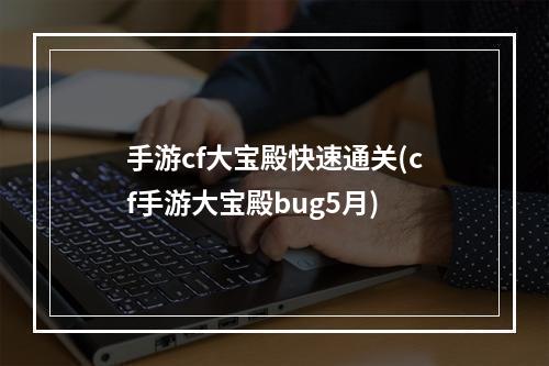 手游cf大宝殿快速通关(cf手游大宝殿bug5月)