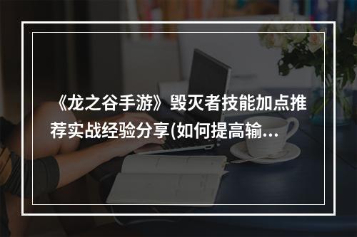 《龙之谷手游》毁灭者技能加点推荐实战经验分享(如何提高输出)