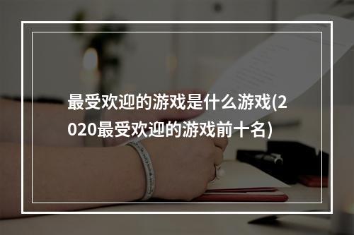 最受欢迎的游戏是什么游戏(2020最受欢迎的游戏前十名)