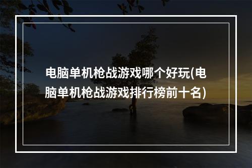 电脑单机枪战游戏哪个好玩(电脑单机枪战游戏排行榜前十名)