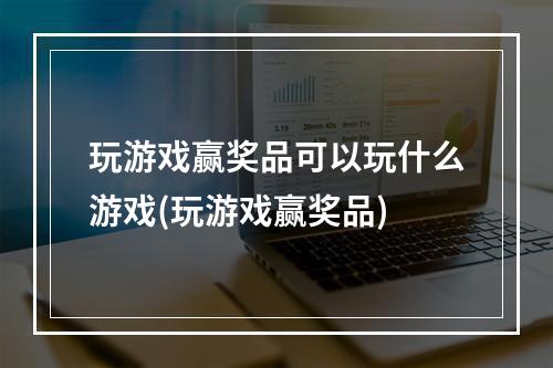 玩游戏赢奖品可以玩什么游戏(玩游戏赢奖品)