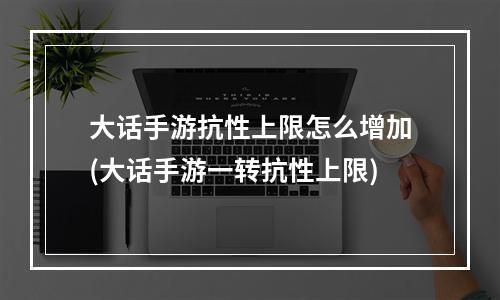 大话手游抗性上限怎么增加(大话手游一转抗性上限)