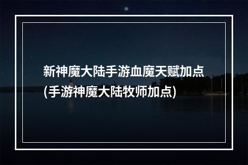 新神魔大陆手游血魔天赋加点(手游神魔大陆牧师加点)