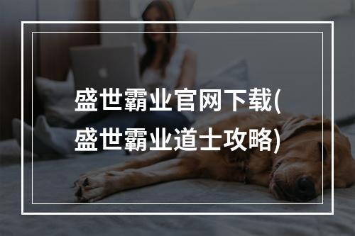 盛世霸业官网下载(盛世霸业道士攻略)