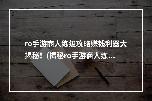 ro手游商人练级攻略赚钱利器大揭秘！(揭秘ro手游商人练级秘籍轻松获得财富！ )