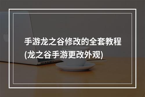 手游龙之谷修改的全套教程(龙之谷手游更改外观)