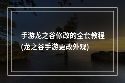 手游龙之谷修改的全套教程(龙之谷手游更改外观)