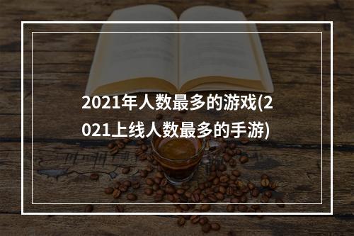 2021年人数最多的游戏(2021上线人数最多的手游)