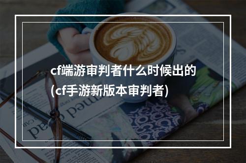 cf端游审判者什么时候出的(cf手游新版本审判者)