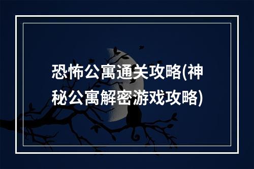 恐怖公寓通关攻略(神秘公寓解密游戏攻略)