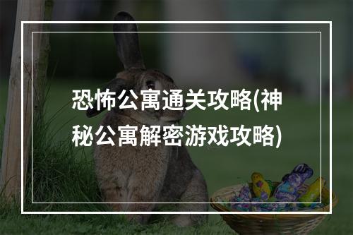 恐怖公寓通关攻略(神秘公寓解密游戏攻略)