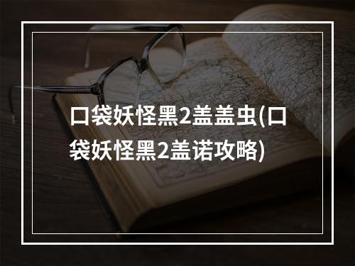 口袋妖怪黑2盖盖虫(口袋妖怪黑2盖诺攻略)