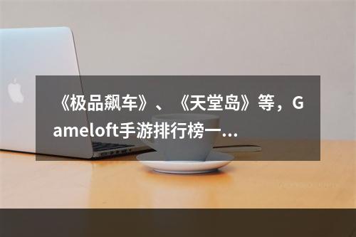 《极品飙车》、《天堂岛》等，Gameloft手游排行榜一览！(掌机级别的游戏体验，Gameloft手游排行榜推荐！)