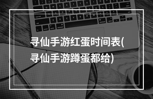 寻仙手游红蛋时间表(寻仙手游蹲蛋都给)