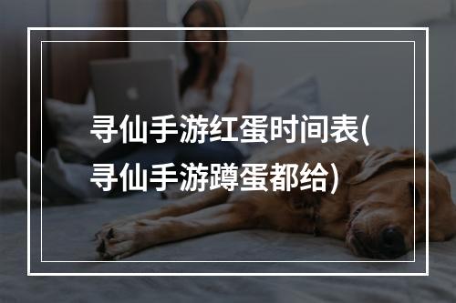 寻仙手游红蛋时间表(寻仙手游蹲蛋都给)