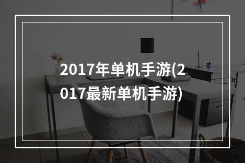 2017年单机手游(2017最新单机手游)