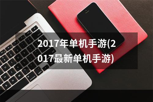 2017年单机手游(2017最新单机手游)