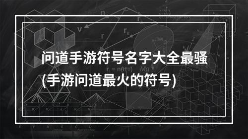 问道手游符号名字大全最骚(手游问道最火的符号)