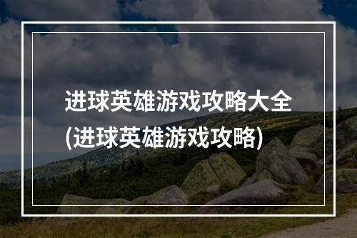 进球英雄游戏攻略大全(进球英雄游戏攻略)