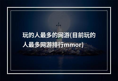 玩的人最多的网游(目前玩的人最多网游排行mmor)