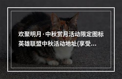 欢聚明月·中秋赏月活动限定图标英雄联盟中秋活动地址(享受中秋佳节乐趣)